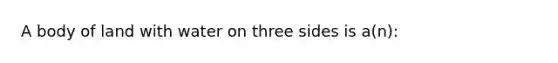 A body of land with water on three sides is a(n):