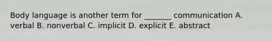 Body language is another term for _______ communication A. verbal B. nonverbal C. implicit D. explicit E. abstract