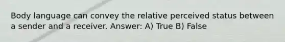 Body language can convey the relative perceived status between a sender and a receiver. Answer: A) True B) False