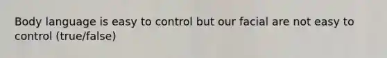 Body language is easy to control but our facial are not easy to control (true/false)