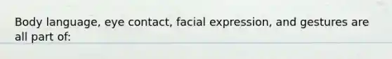 Body language, eye contact, facial expression, and gestures are all part of: