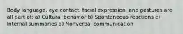 Body language, eye contact, facial expression, and gestures are all part of: a) Cultural behavior b) Spontaneous reactions c) Internal summaries d) Nonverbal communication