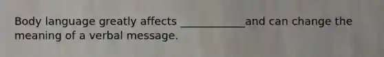 Body language greatly affects ____________and can change the meaning of a verbal message.
