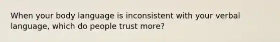 When your body language is inconsistent with your verbal language, which do people trust more?