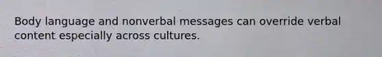 Body language and nonverbal messages can override verbal content especially across cultures.