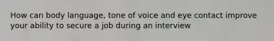 How can body language, tone of voice and eye contact improve your ability to secure a job during an interview