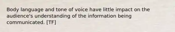 Body language and tone of voice have little impact on the audience's understanding of the information being communicated. [TF]