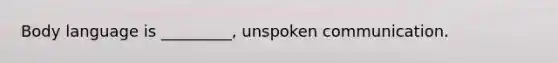 Body language is _________, unspoken communication.