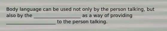 Body language can be used not only by the person talking, but also by the ____________________ as a way of providing _____________________ to the person talking.