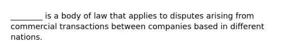 ​________ is a body of law that applies to disputes arising from commercial transactions between companies based in different nations.