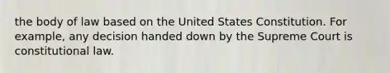 the body of law based on the United States Constitution. For example, any decision handed down by the Supreme Court is constitutional law.