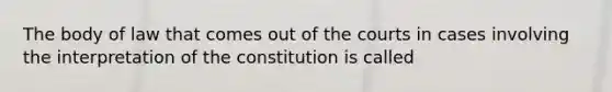 The body of law that comes out of the courts in cases involving the interpretation of the constitution is called