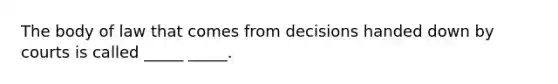 The body of law that comes from decisions handed down by courts is called _____ _____.