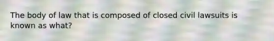 The body of law that is composed of closed civil lawsuits is known as what?