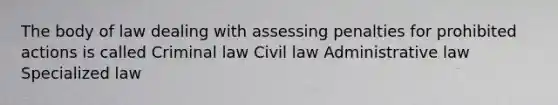 The body of law dealing with assessing penalties for prohibited actions is called Criminal law Civil law Administrative law Specialized law