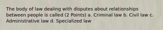 The body of law dealing with disputes about relationships between people is called (2 Points) a. Criminal law b. Civil law c. Administrative law d. Specialized law