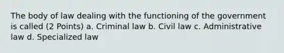 The body of law dealing with the functioning of the government is called (2 Points) a. Criminal law b. Civil law c. Administrative law d. Specialized law