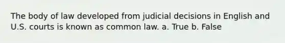 The body of law developed from judicial decisions in English and U.S. courts is known as common law. a. True b. False