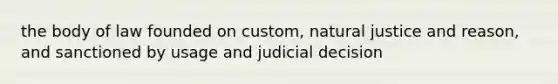 the body of law founded on custom, natural justice and reason, and sanctioned by usage and judicial decision