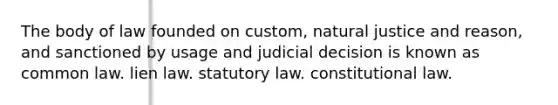 The body of law founded on custom, natural justice and reason, and sanctioned by usage and judicial decision is known as common law. lien law. statutory law. constitutional law.