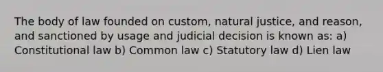 The body of law founded on custom, natural justice, and reason, and sanctioned by usage and judicial decision is known as: a) Constitutional law b) Common law c) Statutory law d) Lien law