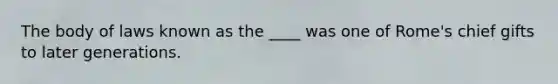 The body of laws known as the ____ was one of Rome's chief gifts to later generations.