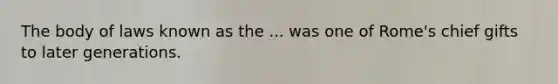 The body of laws known as the ... was one of Rome's chief gifts to later generations.