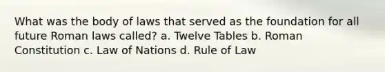 What was the body of laws that served as the foundation for all future Roman laws called? a. Twelve Tables b. Roman Constitution c. Law of Nations d. Rule of Law