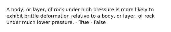 A body, or layer, of rock under high pressure is more likely to exhibit brittle deformation relative to a body, or layer, of rock under much lower pressure. - True - False