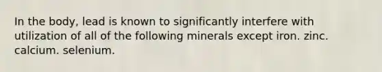 In the body, lead is known to significantly interfere with utilization of all of the following minerals except iron. zinc. calcium. selenium.