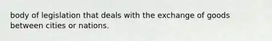 body of legislation that deals with the exchange of goods between cities or nations.
