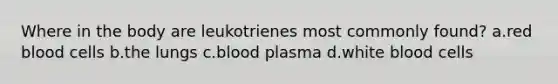 Where in the body are leukotrienes most commonly found? a.red blood cells b.the lungs c.blood plasma d.white blood cells