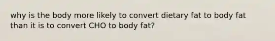 why is the body more likely to convert dietary fat to body fat than it is to convert CHO to body fat?