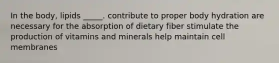 In the body, lipids _____. contribute to proper body hydration are necessary for the absorption of dietary fiber stimulate the production of vitamins and minerals help maintain cell membranes