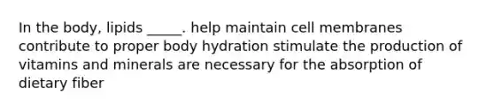 In the body, lipids _____. help maintain cell membranes contribute to proper body hydration stimulate the production of vitamins and minerals are necessary for the absorption of dietary fiber