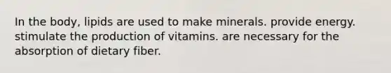 In the body, lipids are used to make minerals. provide energy. stimulate the production of vitamins. are necessary for the absorption of dietary fiber.