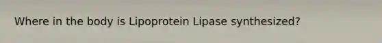 Where in the body is Lipoprotein Lipase synthesized?