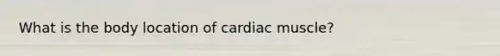 What is the body location of cardiac muscle?