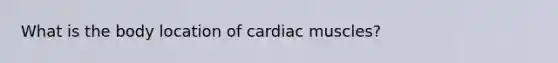 What is the body location of cardiac muscles?