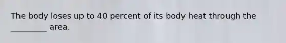 The body loses up to 40 percent of its body heat through the _________ area.