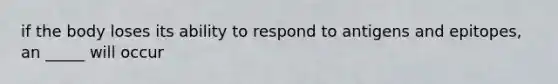 if the body loses its ability to respond to antigens and epitopes, an _____ will occur