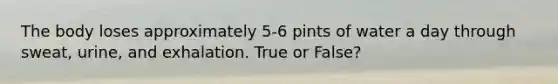 The body loses approximately 5-6 pints of water a day through sweat, urine, and exhalation. True or False?