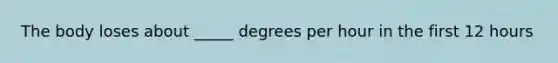 The body loses about _____ degrees per hour in the first 12 hours