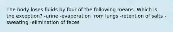 The body loses fluids by four of the following means. Which is the exception?​ -urine -​evaporation from lungs -​retention of salts -​sweating -elimination of feces​