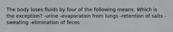 The body loses fluids by four of the following means. Which is the exception? -urine -evaporation from lungs -retention of salts -sweating -elimination of feces