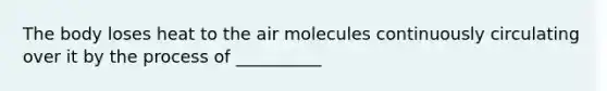 The body loses heat to the air molecules continuously circulating over it by the process of __________