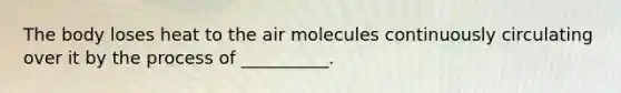 The body loses heat to the air molecules continuously circulating over it by the process of __________.