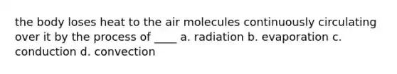 the body loses heat to the air molecules continuously circulating over it by the process of ____ a. radiation b. evaporation c. conduction d. convection