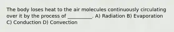 The body loses heat to the air molecules continuously circulating over it by the process of __________. A) Radiation B) Evaporation C) Conduction D) Convection