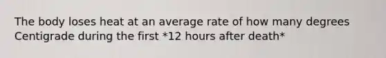 The body loses heat at an average rate of how many degrees Centigrade during the first *12 hours after death*